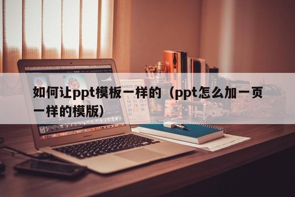 如何让ppt模板一样的（ppt怎么加一页一样的模版）