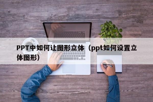 PPT中如何让图形立体（ppt如何设置立体图形）