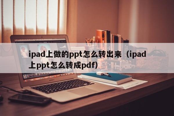 ipad上做的ppt怎么转出来（ipad上ppt怎么转成pdf）