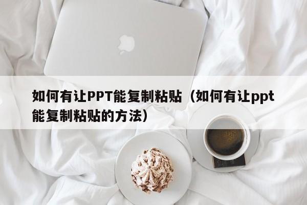 如何有让PPT能复制粘贴（如何有让ppt能复制粘贴的方法）
