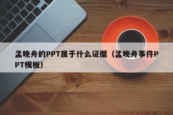 孟晚舟的PPT属于什么证据（孟晚舟事件PPT模板）