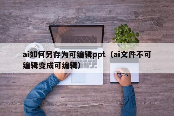 ai如何另存为可编辑ppt（ai文件不可编辑变成可编辑）