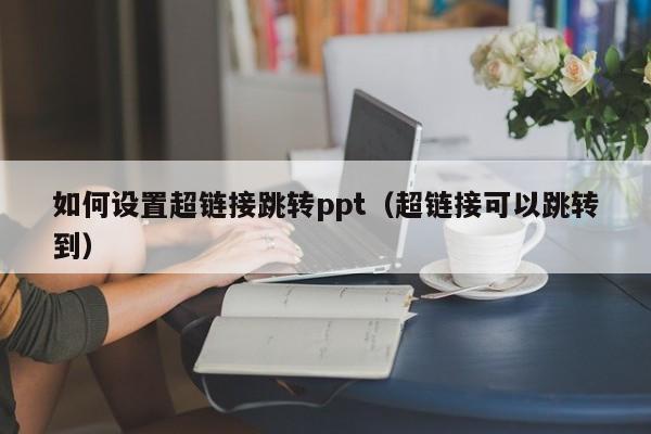 如何设置超链接跳转ppt（超链接可以跳转到）
