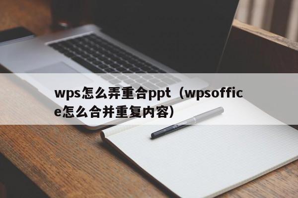wps怎么弄重合ppt（wpsoffice怎么合并重复内容）