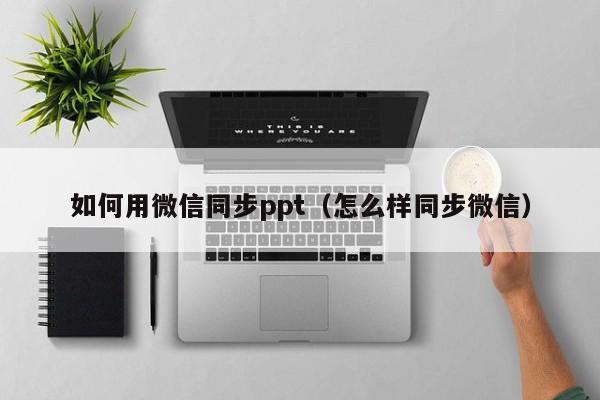 如何用微信同步ppt（怎么样同步微信）