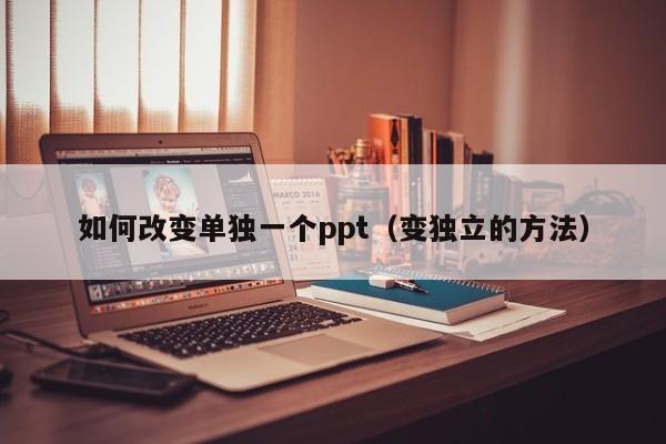 如何改变单独一个ppt（变独立的方法）
