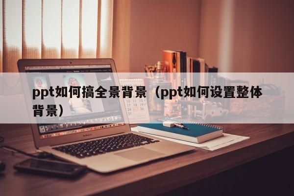 ppt如何搞全景背景（ppt如何设置整体背景）