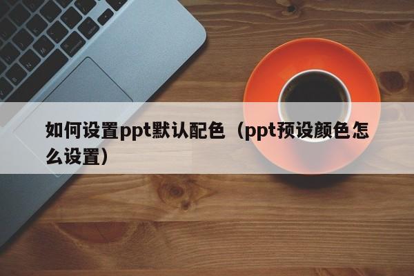 如何设置ppt默认配色（ppt预设颜色怎么设置）
