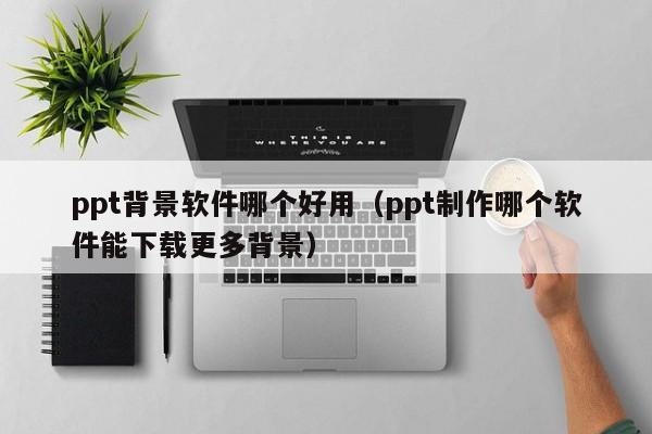 ppt背景软件哪个好用（ppt制作哪个软件能下载更多背景）