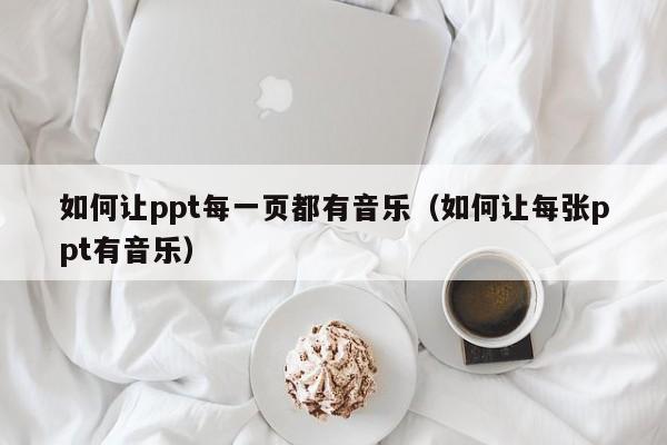 如何让ppt每一页都有音乐（如何让每张ppt有音乐）