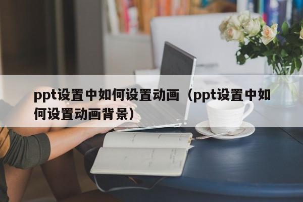 ppt设置中如何设置动画（ppt设置中如何设置动画背景）