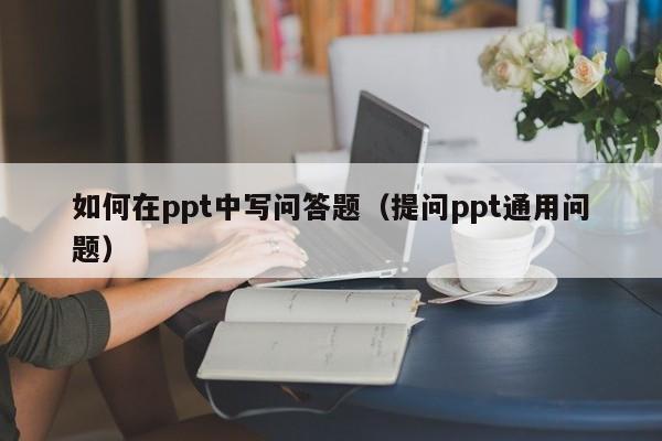 如何在ppt中写问答题（提问ppt通用问题）