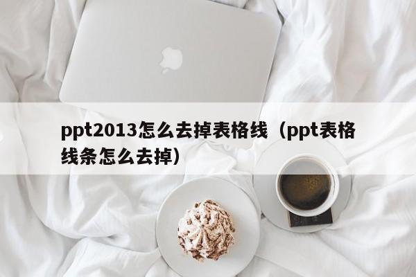 ppt2013怎么去掉表格线（ppt表格线条怎么去掉）