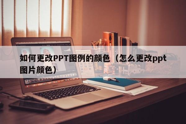 如何更改PPT图例的颜色（怎么更改ppt图片颜色）