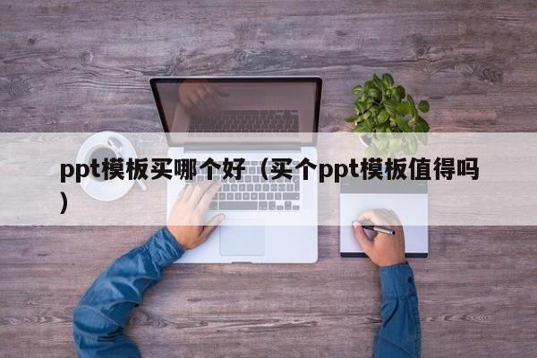 ppt模板买哪个好（买个ppt模板值得吗）