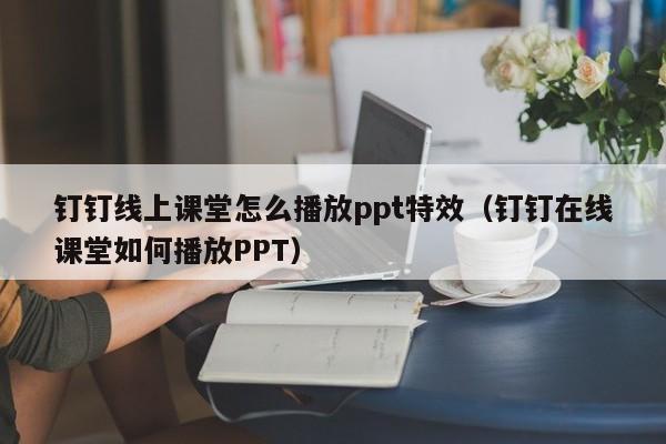 钉钉线上课堂怎么播放ppt特效（钉钉在线课堂如何播放PPT）