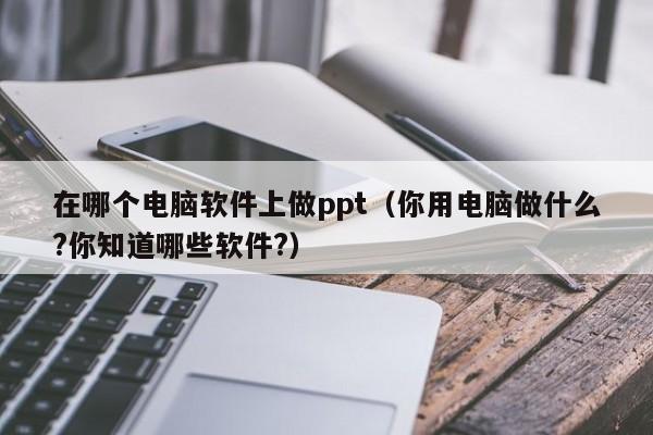 在哪个电脑软件上做ppt（你用电脑做什么?你知道哪些软件?）