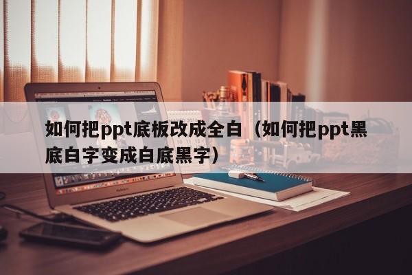 如何把ppt底板改成全白（如何把ppt黑底白字变成白底黑字）