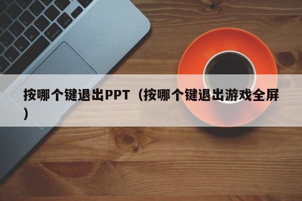 按哪个键退出PPT（按哪个键退出游戏全屏）