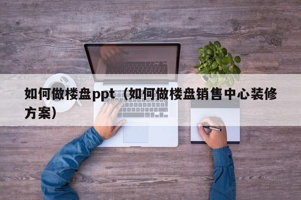如何做楼盘ppt（如何做楼盘销售中心装修方案）