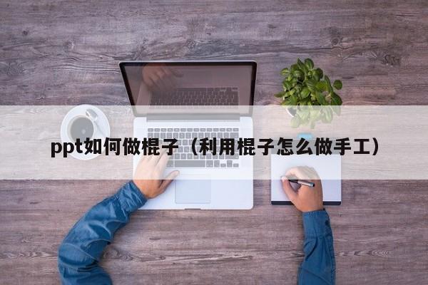 ppt如何做棍子（利用棍子怎么做手工）