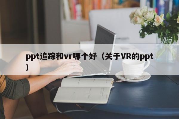ppt追踪和vr哪个好（关于VR的ppt）