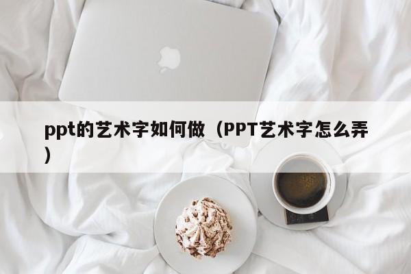 ppt的艺术字如何做（PPT艺术字怎么弄）
