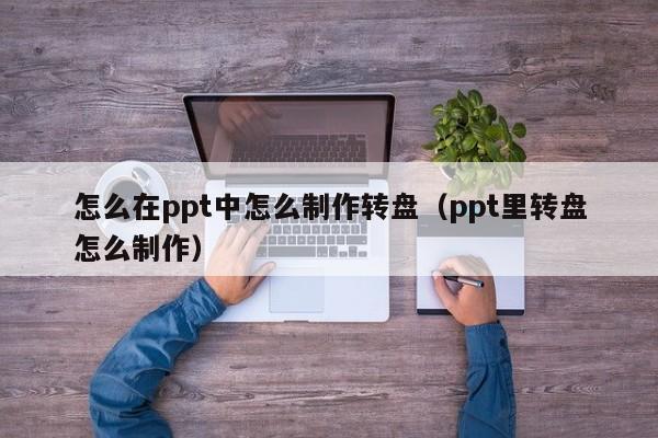 怎么在ppt中怎么制作转盘（ppt里转盘怎么制作）