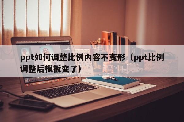 ppt如何调整比例内容不变形（ppt比例调整后模板变了）