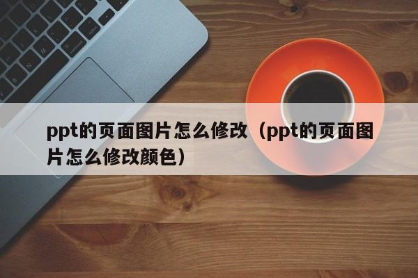 ppt的页面图片怎么修改（ppt的页面图片怎么修改颜色）