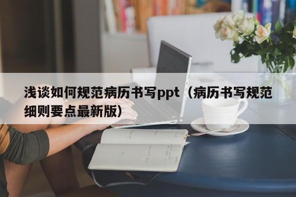 浅谈如何规范病历书写ppt（病历书写规范细则要点最新版）