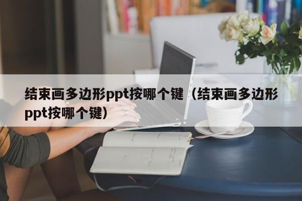结束画多边形ppt按哪个键（结束画多边形ppt按哪个键）