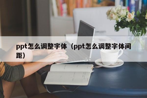ppt怎么调整字体（ppt怎么调整字体间距）