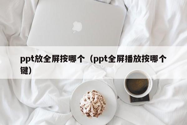 ppt放全屏按哪个（ppt全屏播放按哪个键）