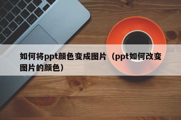 如何将ppt颜色变成图片（ppt如何改变图片的颜色）