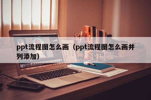 ppt流程图怎么画（ppt流程图怎么画并列添加）