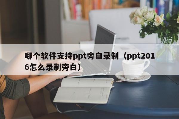 哪个软件支持ppt旁白录制（ppt2016怎么录制旁白）