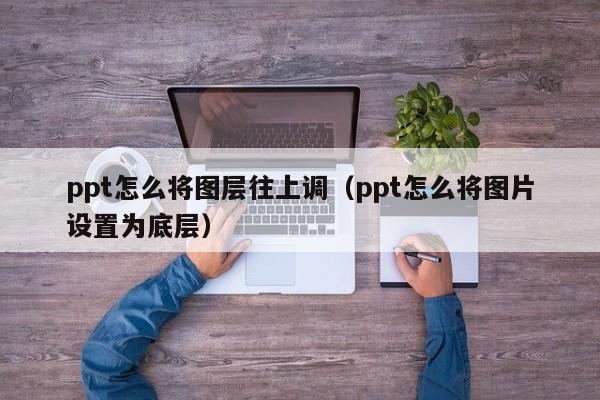 ppt怎么将图层往上调（ppt怎么将图片设置为底层）