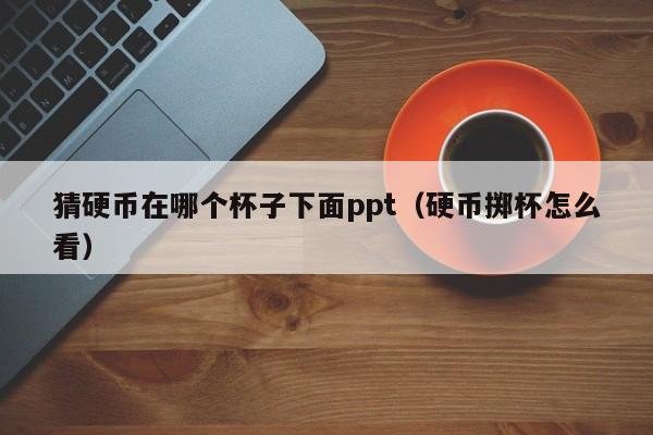 猜硬币在哪个杯子下面ppt（硬币掷杯怎么看）