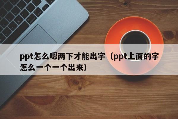 ppt怎么嗯两下才能出字（ppt上面的字怎么一个一个出来）