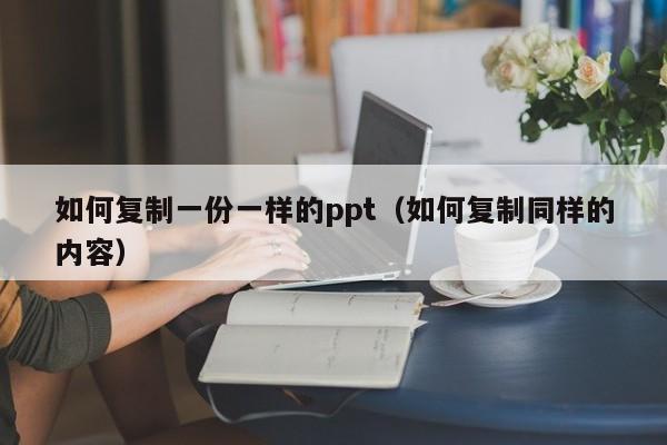 如何复制一份一样的ppt（如何复制同样的内容）