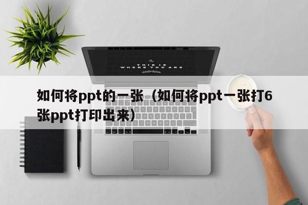 如何将ppt的一张（如何将ppt一张打6张ppt打印出来）