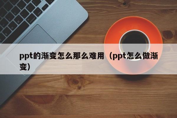 ppt的渐变怎么那么难用（ppt怎么做渐变）