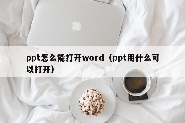 ppt怎么能打开word（ppt用什么可以打开）