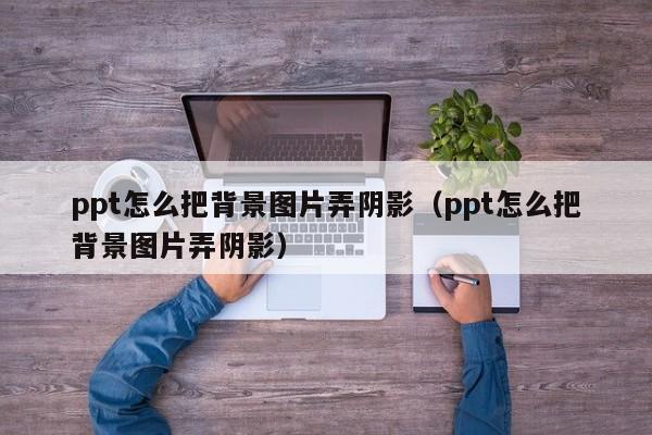 ppt怎么把背景图片弄阴影（ppt怎么把背景图片弄阴影）