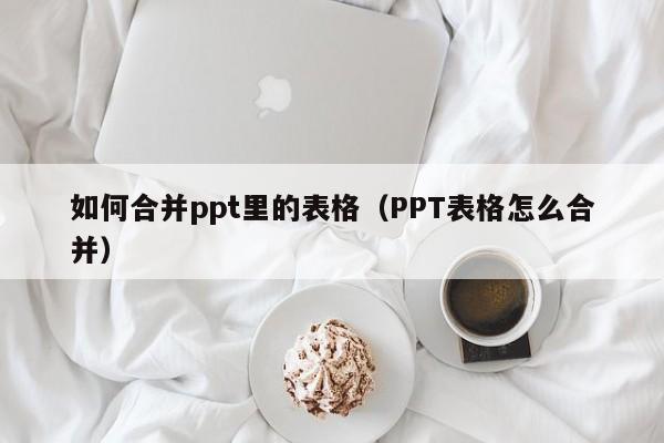 如何合并ppt里的表格（PPT表格怎么合并）