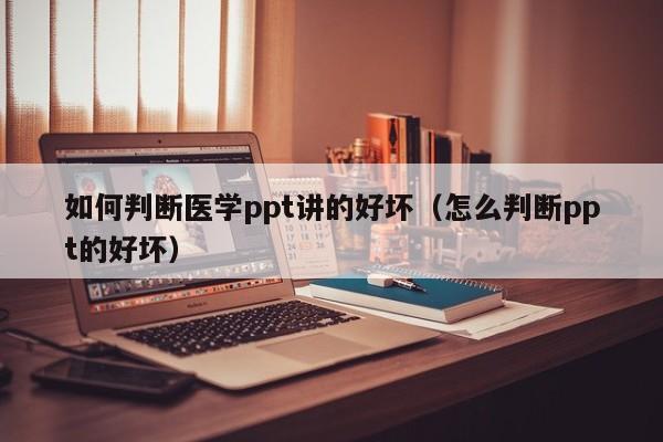如何判断医学ppt讲的好坏（怎么判断ppt的好坏）