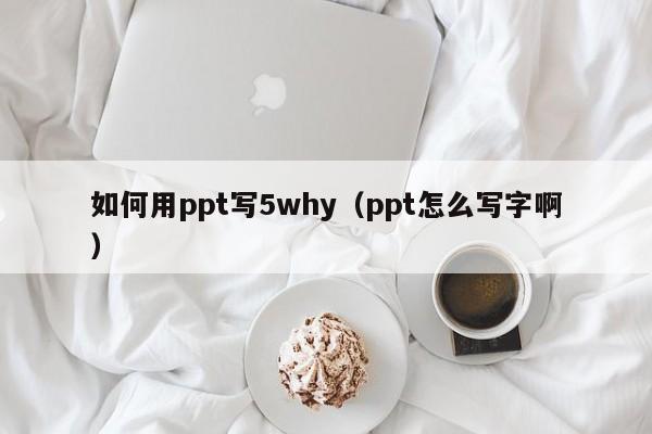 如何用ppt写5why（ppt怎么写字啊）