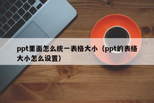 ppt里面怎么统一表格大小（ppt的表格大小怎么设置）