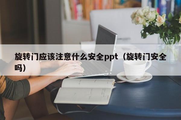 旋转门应该注意什么安全ppt（旋转门安全吗）